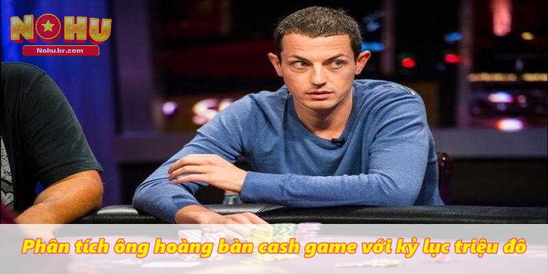 Phân tích ông hoàng bàn Cash Game với kỷ lục triệu đô