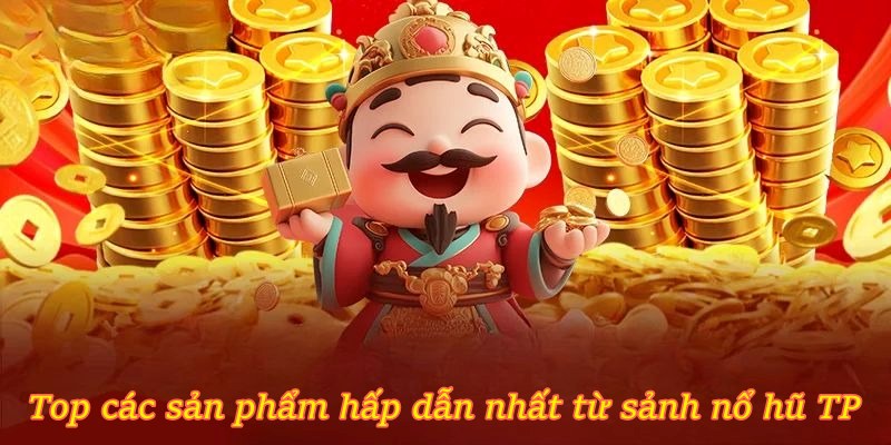 Top các sản phẩm hấp dẫn nhất từ sảnh Nổ Hũ TP